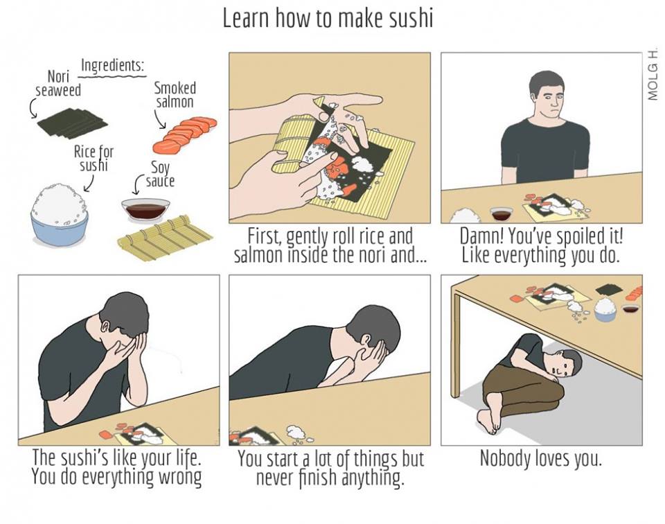 comics comics comics text: Ingredients: Nori seaweed Rice or SUS Smoked salmon soy Csauce Learn how to make sushi o I///iiä08 I.O.'I.'G First, gently roll rice and Damn! You've spoiled it! salmon Inside the nori and... Like everything you do. The sushi's like your life. Nobody loves you. You start a lot of things but You do everything wrong never finish anything. 