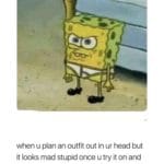 spongebob-memes spongebob text: when u plan an outfit out in ur head but it looks mad stupid once u try it on and now u don