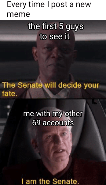 other other-memes other text: Every time I post a new meme the first'5 guys to see it The Senat ill decide your— fate. me with my other 69 accounts I am the Senate. 