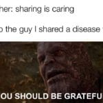 avengers-memes thanos text: Teacher: sharing is caring Me to the guy I shared a disease with: YOU SHOULD BE GRATEFUL.  thanos