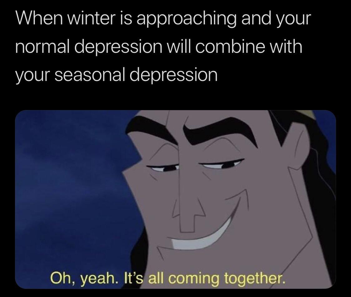 depression depression-memes depression text: When winter is approaching and your normal depression will combine with your seasonal depression Oh, yeah. It's all comin to ether. 