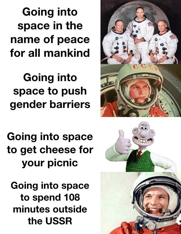 history history-memes history text: Going into space in the name of peace for all mankind Going into space to push gender barriers Going into space to get cheese for your picnic Going into space to spend 108 minutes outside the USSR 