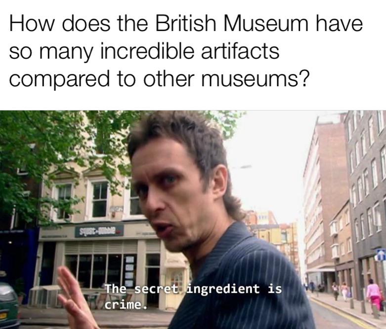 history history-memes history text: How does the British Museum have so many incredible artifacts compared to other museums? c e,t 'crim ngredient is 