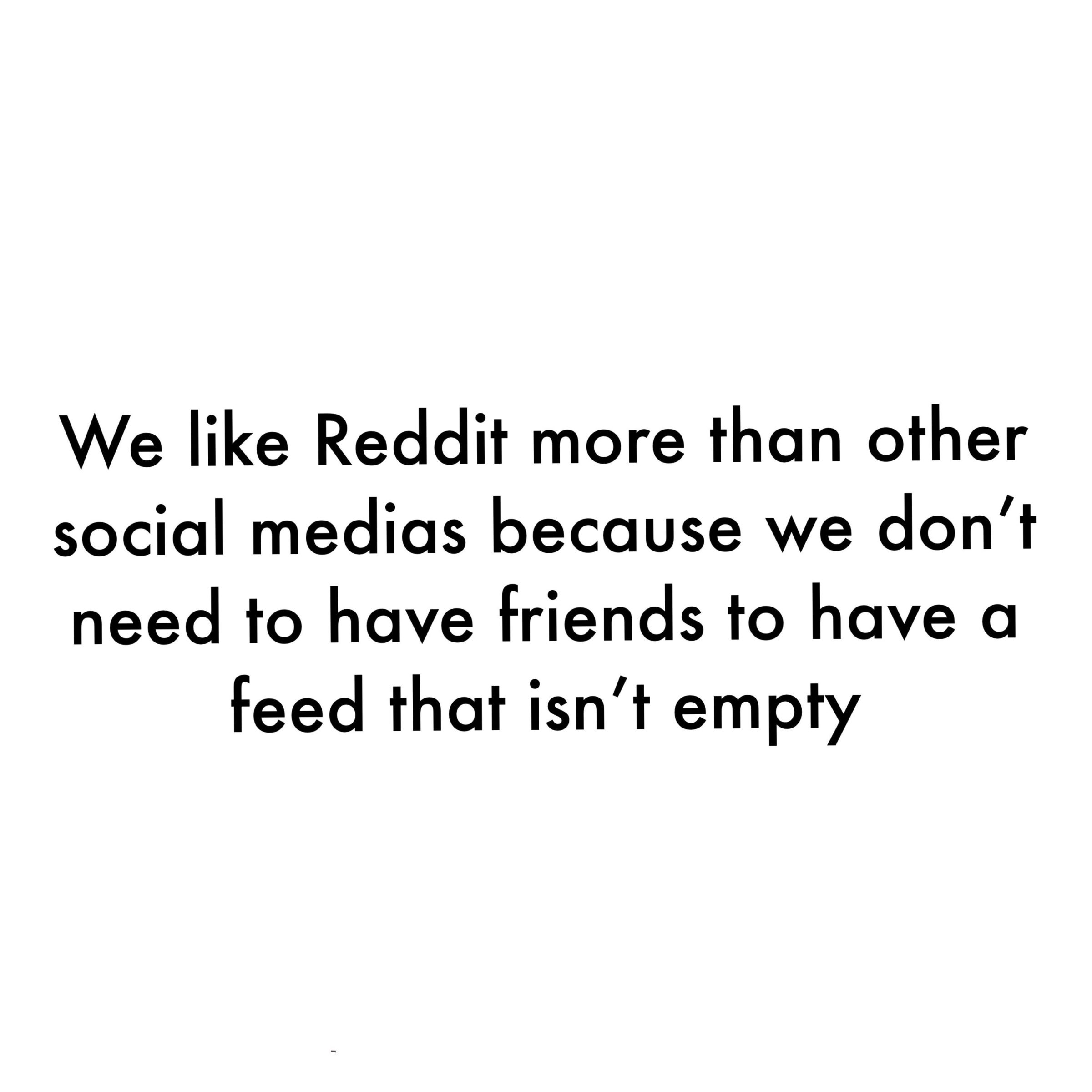 depression depression-memes depression text: We like Reddit more than other social medias because we don't need to have friends to have a feed that isn't empty 