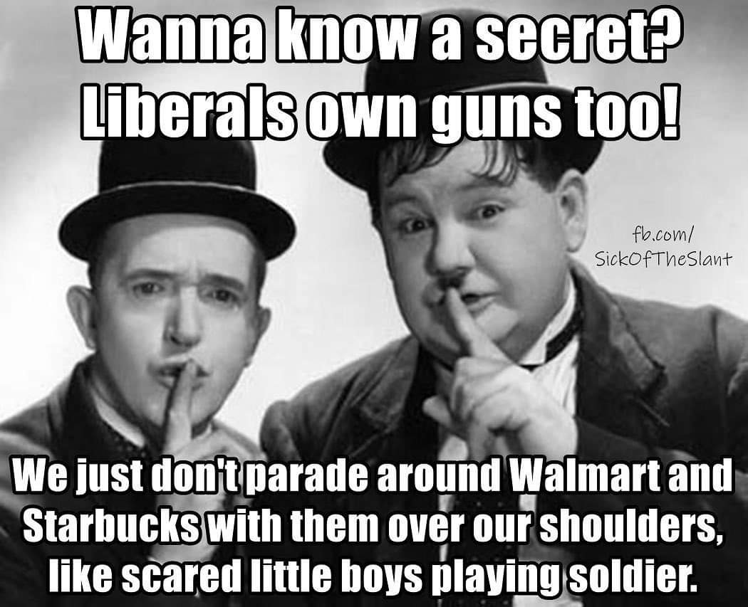 political political-memes political text: Wanna know a secret? Liberals own guns too! fb.c01M/ SickOfTheSlab1± we just don't parade around walmart and Starbucks with them over our shoulders, like scared little boys playasoldier. 