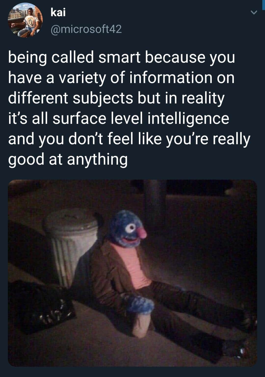 depression depression-memes depression text: kai @microsoft42 being called smart because you have a variety of information on different subjects but in reality it's all surface level intelligence and you don't feel like you're really good at anything 