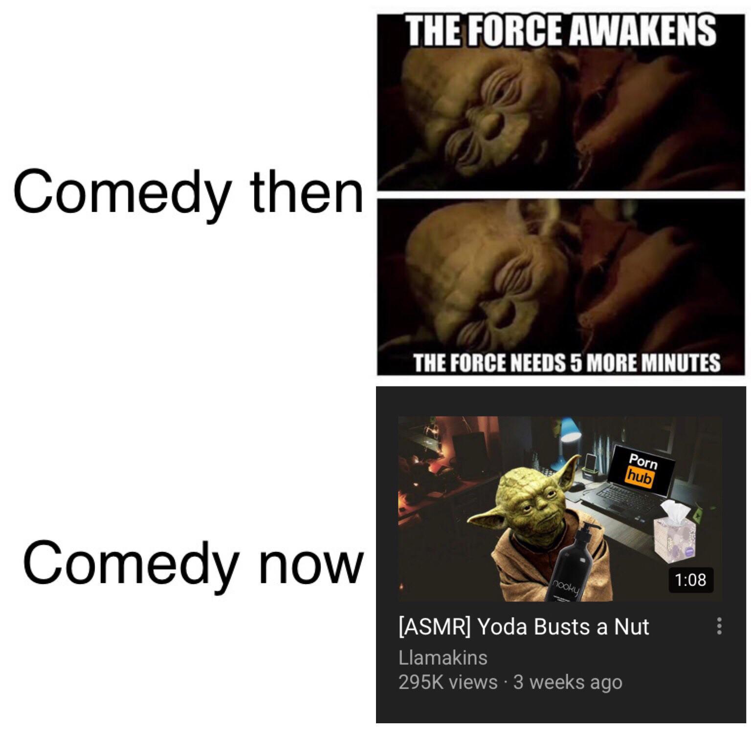 star-wars prequel-memes star-wars text: THE FORCE AWAKENS Comedy then THE FORCE NEEDS 5 MORE MINUTES Comedy now porn 1:08 [ASMR] Yoda Busts a Nut Llamakins 295K views • 3 weeks ago 