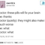 depression-memes depression text: merritt k @merrittk doctor: these pills will fix your brain me: thanks doctor (quietly): they might also make it much worse me: what doctor: what 9/15/16, 10:37 AM 6,009 RE-TWEETS 14K LIKES  depression