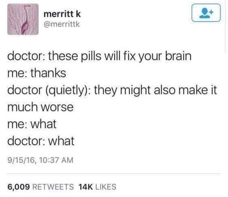 depression depression-memes depression text: merritt k @merrittk doctor: these pills will fix your brain me: thanks doctor (quietly): they might also make it much worse me: what doctor: what 9/15/16, 10:37 AM 6,009 RE-TWEETS 14K LIKES 