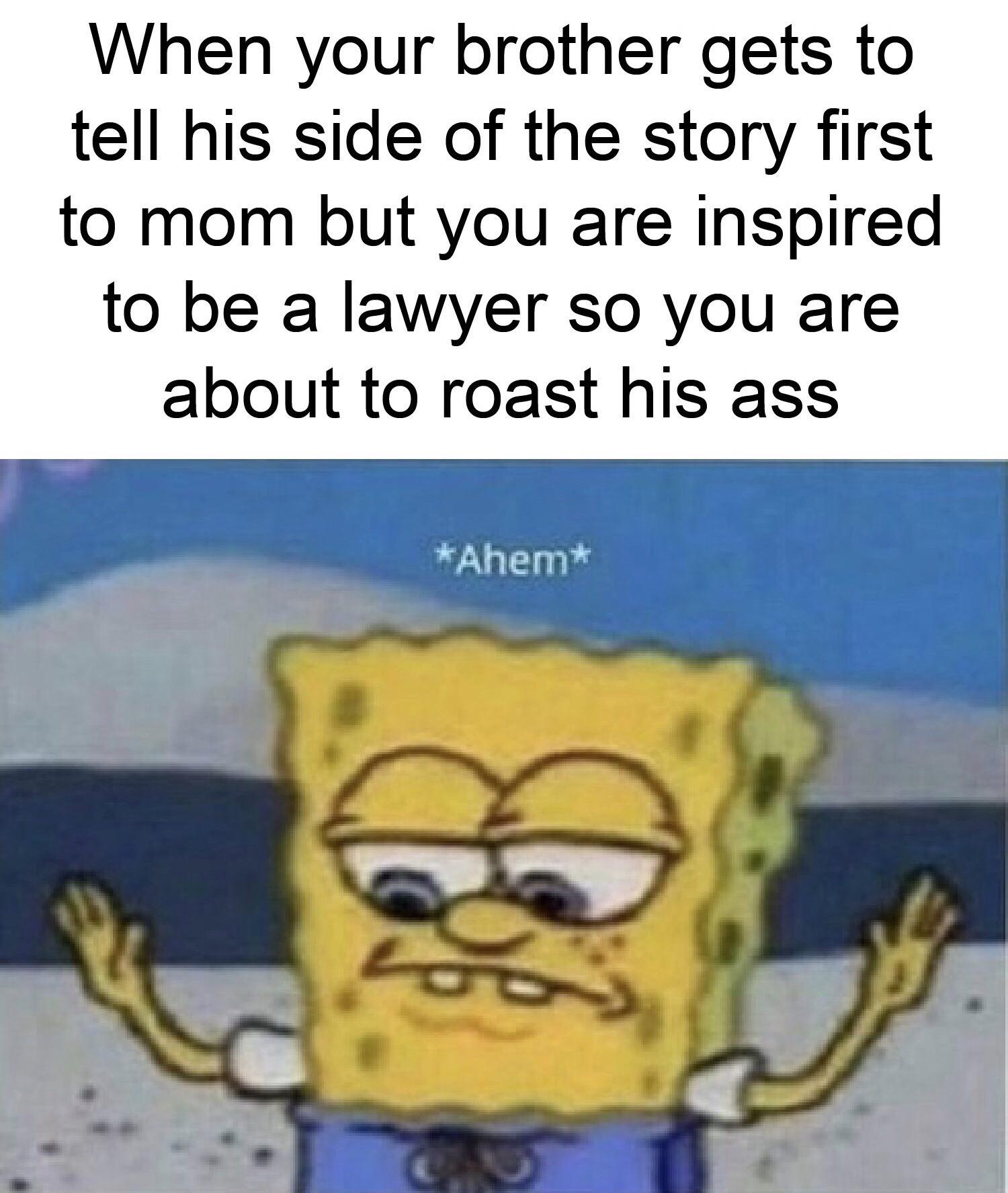 spongebob spongebob-memes spongebob text: When your brother gets to tell his side of the story first to mom but you are inspired to be a lawyer so you are about to roast his ass *Ahem* 
