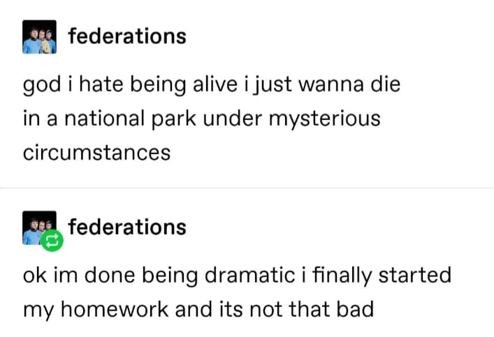 depression depression-memes depression text: federations god i hate being alive i just wanna die in a national park under mysterious circumstances federations ok im done being dramatic i finally started my homework and its not that bad 