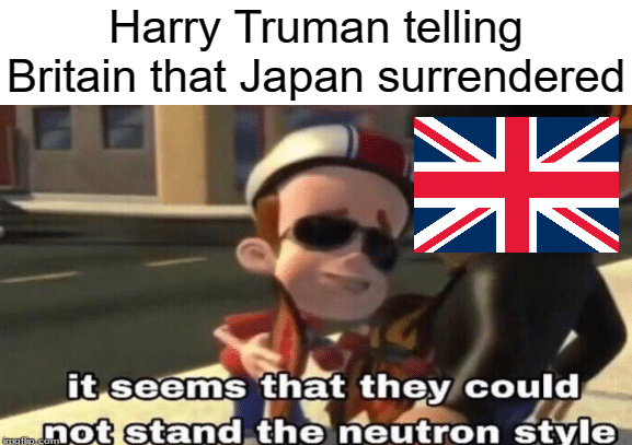 history history-memes history text: Harry Truman telling Britain that Japan surrendered it seems that they could not stand-the neutron stvle 