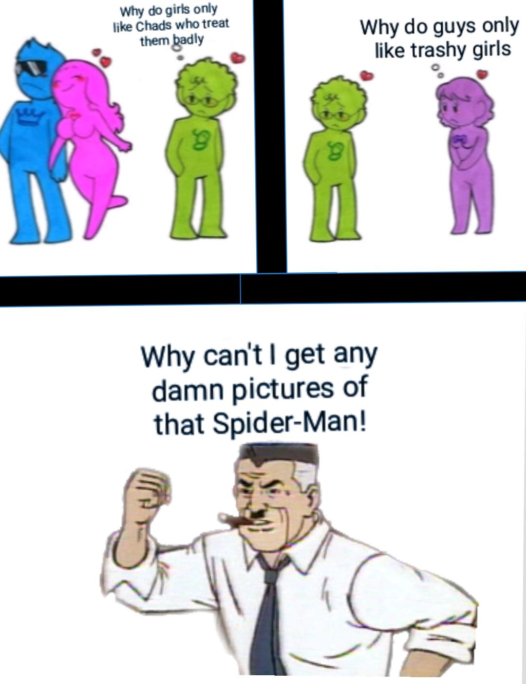 Dank Meme dank-memes cute text: Why do girls only like Chads who treat tt*m Why do guys only like trashy girls Why can't I get any damn pictures of that Spider-Man! 