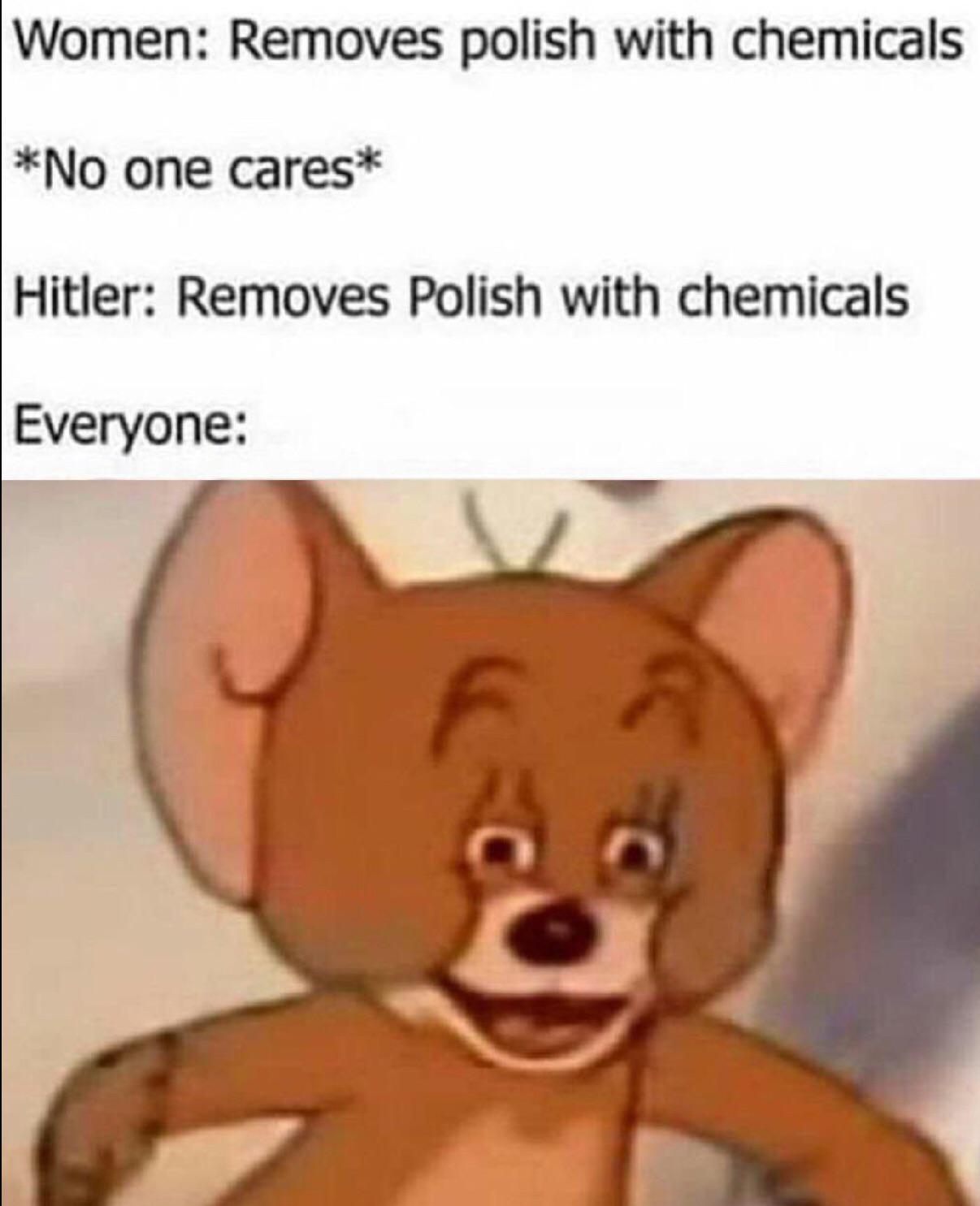 cute other-memes cute text: Women: Removes polish with chemicals one cares* Hitler: Removes Polish with chemicals Everyone: 