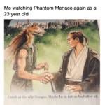 star-wars-memes prequel-memes text: Me watching Phantom Menace again as a 23 year old I smile at the silly Gungan. Maybe he is not so bad after all.  prequel-memes