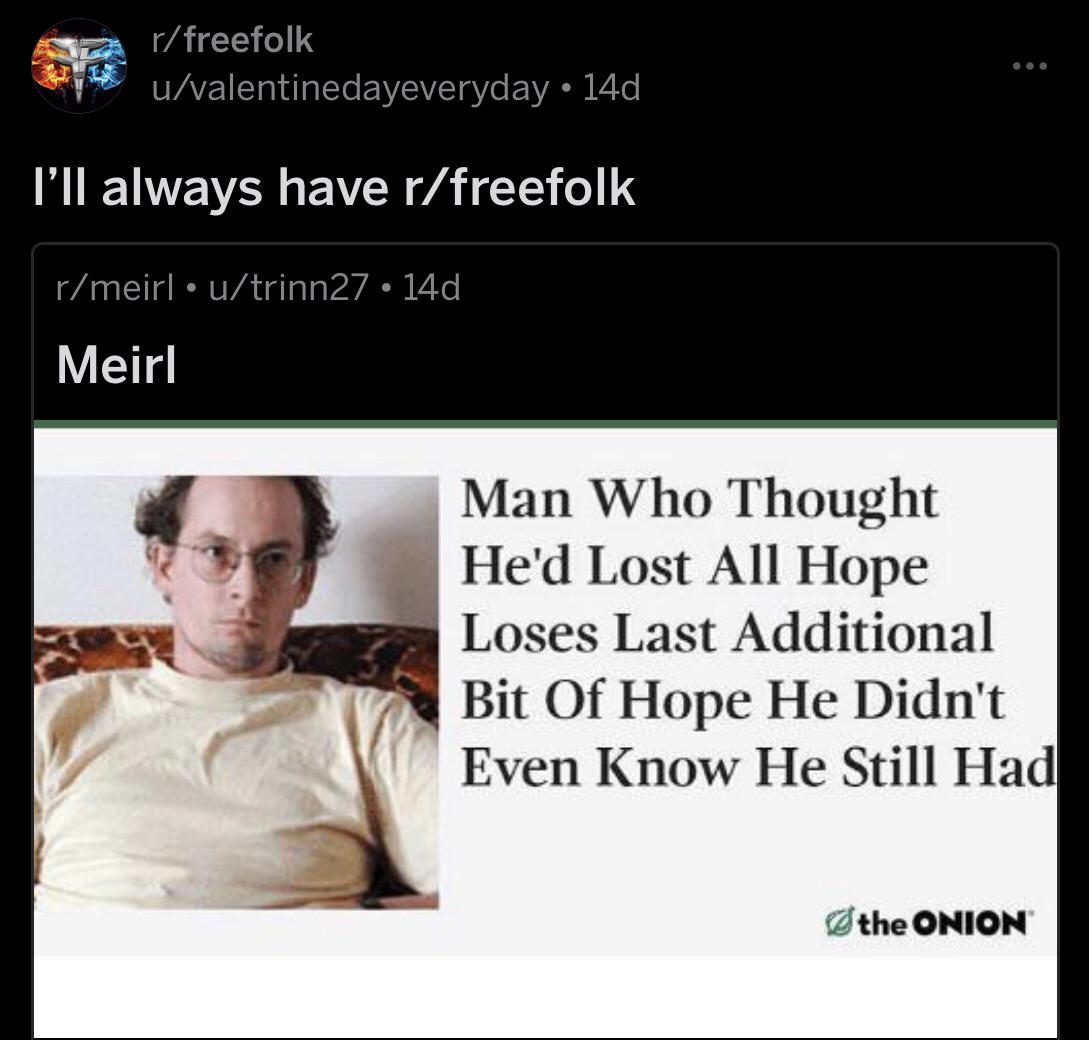 game-of-thrones game-of-thrones-memes game-of-thrones text: r/ freefolk u/valentinedayeveryday • 14d I'll always have r/freefolk r/meirl • u/trinn27 • 14d Meirl Man Who Thought He'd Lost All Hope Loses Last Additional Bit Of Hope He Didn't Even Know He Still Had ØtheONION 