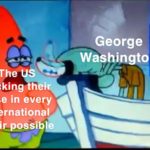 history-memes history text: George Washington sticking heir nose in every international affair possib e  history