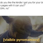 star-wars-memes star-wars text: Qui-Gon: "do you like the kindle I got you for your birthday?" Yoda: "turn pages with it can you?" Qui-Gon: "Uhh, no" Yoda: [visible pyromaniacy]  star-wars