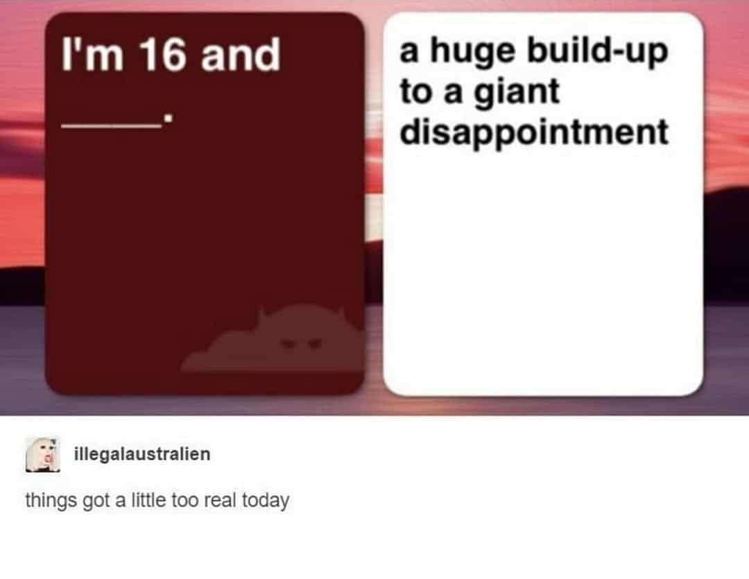 depression depression-memes depression text: I'm 16 and illegalaustralien things got a little too real today a huge build-up to a giant disappointment 