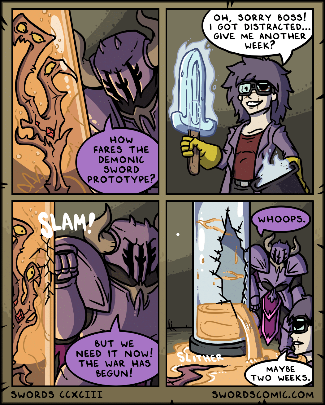 comics comics comics text: HOW FARES THE DEMONIC SWORD PROTOTYPE? BUT WE NEED IT NOW! THE WAR HAS BEGUN! SWORDS ccxclll OH, SORRY boss! I GOT DISTRACTED... GIVE ME ANOTHER WEEK? WHOOPS. MAYBE Two WEEKS. SWORDSCOMIC.COM 