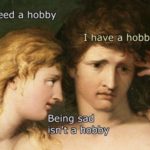 depression-memes depression text: You need a hobby I have a hobby Being sad isn