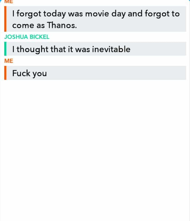 thanos avengers-memes thanos text: I forgot today was movie day and forgot to come as Thanos. JOSHUA BICKEL I thought that it was inevitable IME Fuck you 