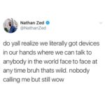 depression-memes depression text: Nathan Zed @NathanZed do yall realize we literally got devices in our hands where we can talk to anybody in the world face to face at any time bruh thats wild. nobody calling me but still wow  depression
