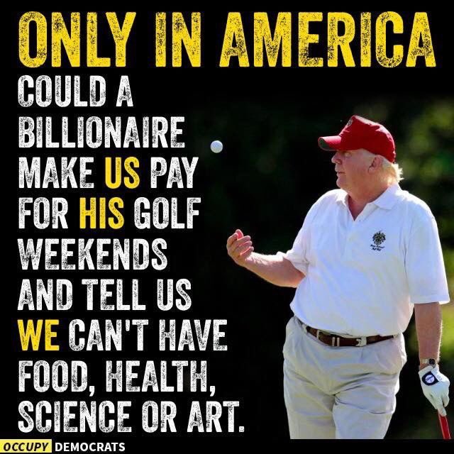 political political-memes political text: ONLY AMERICA COULD A BILLIONAIRE , MAKE US PAY FOR HIS GOLF WEEKENDS AND TELL US WE CAN'T KAVE FOOD, HEALTH, SCIENCE OR OCCUPY 