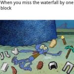 spongebob-memes spongebob text: When you miss the waterfall by one block  spongebob