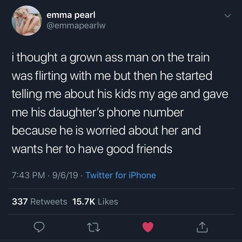 cute wholesome-memes cute text: emma pearl @emmapearlw i thought a grown ass man on the train was flirting with me but then he started telling me about his kids my age and gave me his daughter's phone number because he is worried about her and wants her to have good friends 7:43 PM • 9/6/19 • Twitter for iPhone 337 15.7K Likes Retweets 