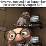 other-memes cute text: Have you noticed that September 20 is technically August 51? Coincidence? -I thinKønot!  cute