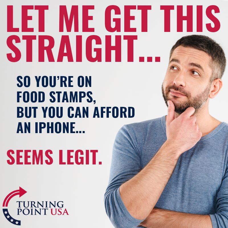 political political-memes political text: LET ME GET THIS STRAIGHT... SO YOU'RE ON FOOD STAMPS, BUT YOU CAN AFFORD AN IPHONE... SEEMS LEGIT. TURNING POINT USA 