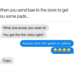 feminine-memes women text: When you send bae to the store to get you some pads... What size pussy you wear 101 You get the thin shits right? Always ultra thin green or yellow Copy  women