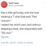 Wholesome-Memes cute text: the bri ide, at least my coffee will never get old in hell. THAT mom @love_andcoffee Met a little girl today, and she was wearing a T-shirt that said "Part Unicorn." I asked her which part, and without skipping a beat, she responded with, "My soul." #goalS 3:42 PM • 9/2/19 • Twitter for iPhone  cute