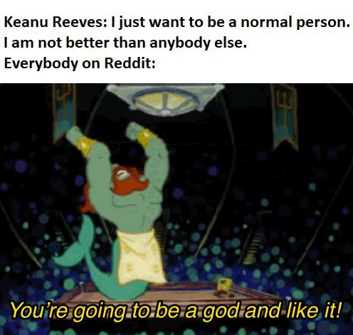 spongebob spongebob-memes spongebob text: Keanu Reeves: I just want to be a normal person. I am not better than anybody else. Everybody on Reddit: it! 