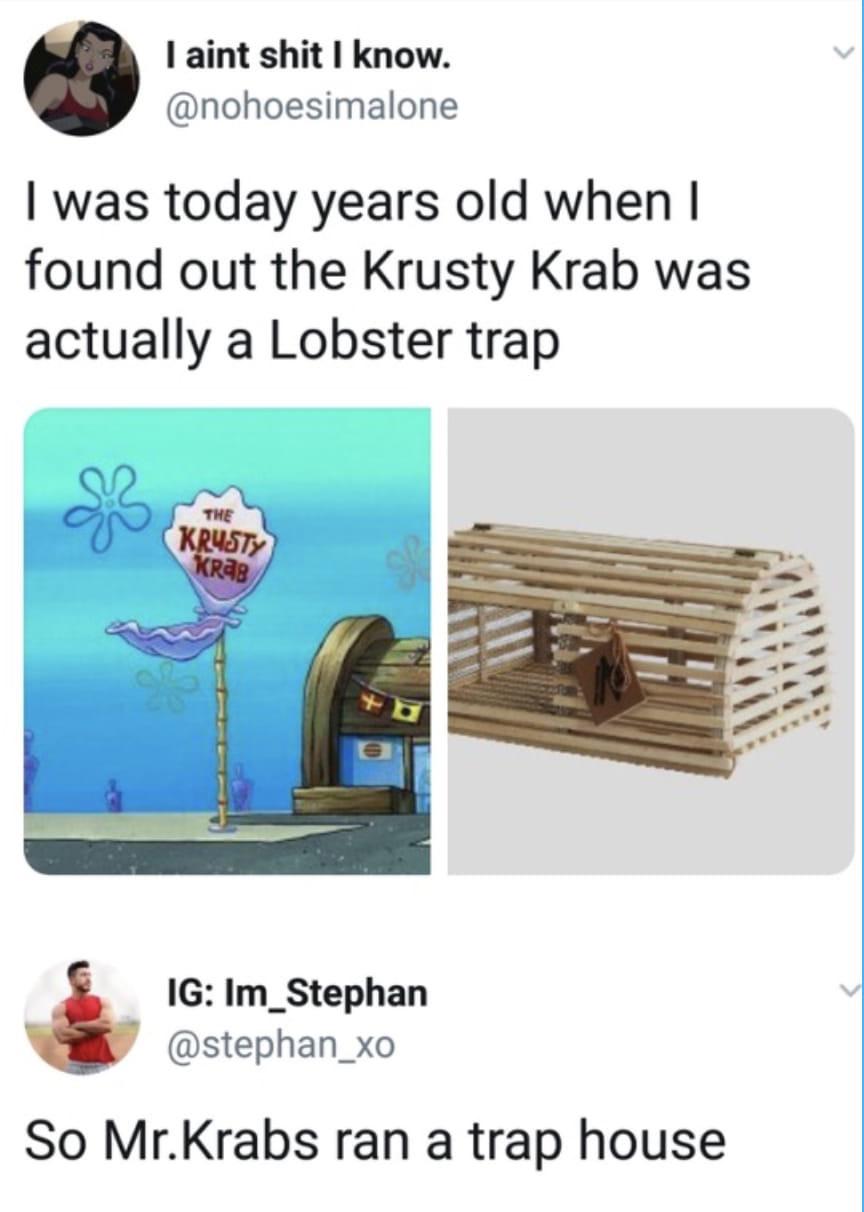spongebob spongebob-memes spongebob text: I aint shit I know. @nohoesimalone I was today years old when I found out the Krusty Krab was actually a Lobster trap IG: Im_Stephan @stephan_xo So Mr.Krabs ran a trap house 