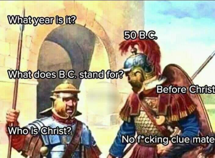 cute other-memes cute text: What year is it? 50 B.C What for? . Who BeforetChrist No+ftcking cluecmate 