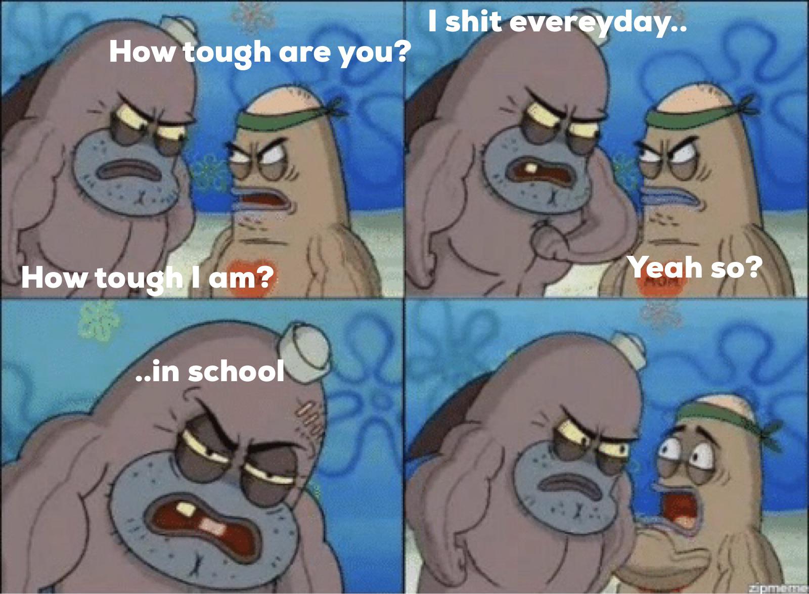 spongebob spongebob-memes spongebob text: How ough are you? How touga am? ..in schoo I shit evereyday.. Yeah so? 