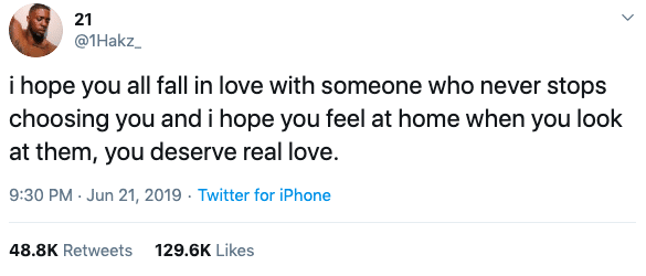 black wholesome-memes black text: 21 @1Hakz_ i hope you all fall in love with someone who never stops choosing you and i hope you feel at home when you look at them, you deserve real love. 9:30 PM • Jun 21, 48.8K Retweets 2019 • Twitter for iPhone 129.6K Likes 