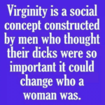 feminine-memes women text: Virginity is a social concept constructed by men who thought their dicks were so important it could change who a woman was.  women