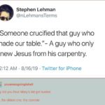christian-memes christian text: Stephen Lehman @nLehmansTerms "Someone crucified that guy who made our table."- A guy who only knew Jesus from his carpentry. 12:12 AM • 8/16/19 • Twitter for iPhone youaresogoingtohell hey did you hear Mary