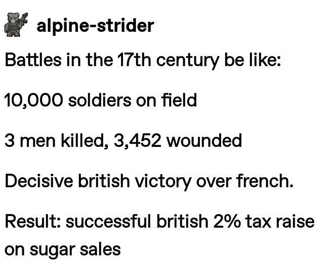 history history-memes history text: alpine-strider Battles in the 17th century be like: 10,000 soldiers on field 3 men killed, 3,452 wounded Decisive british victory over french. Result: successful british 2% tax raise on sugar sales 