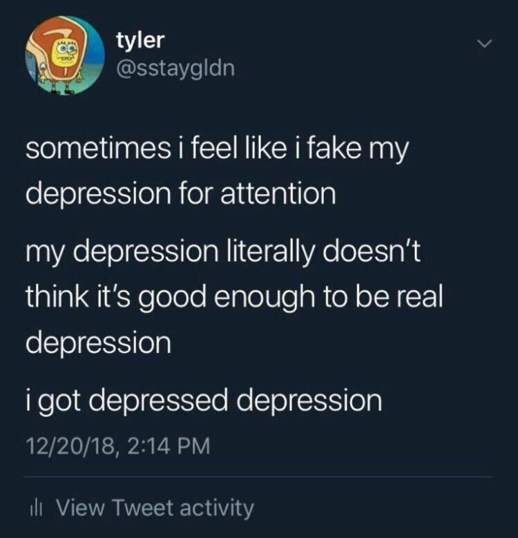 depression depression-memes depression text: tyler @sstaygldn sometimes i feel like i fake my depression for attention my depression literally doesn't think it's good enough to be real depression i got depressed depression 12/20/18, 2:14 PM Ill View Tweet activity 