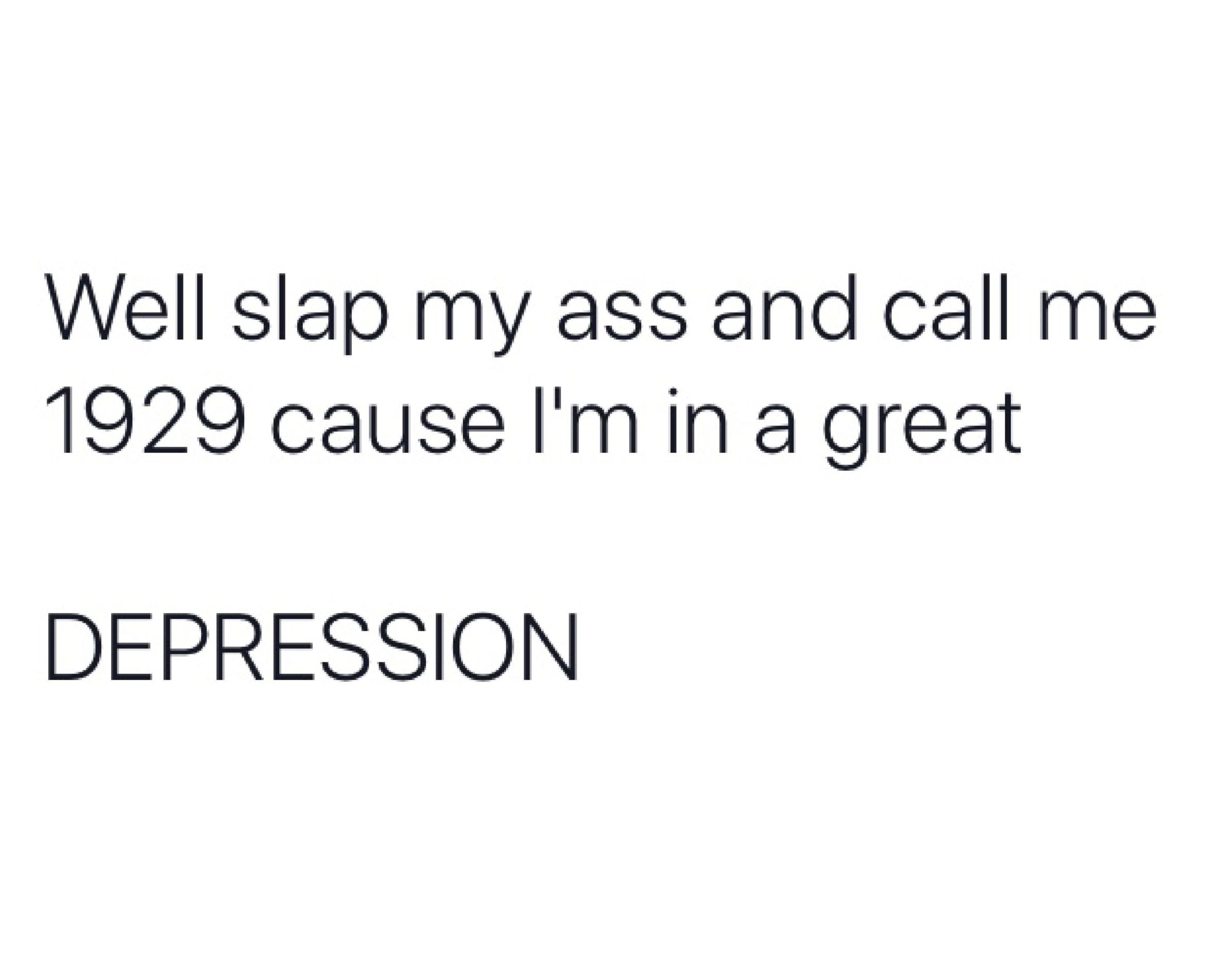 depression depression-memes depression text: Well slap my ass and call me 1929 cause 11m in a great DEPRESSION 