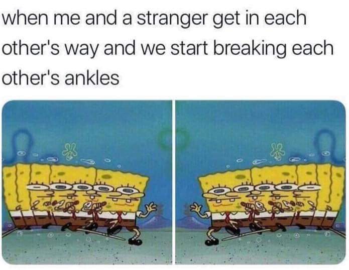 spongebob spongebob-memes spongebob text: when me and a stranger get in each other's way and we start breaking each other's ankles 