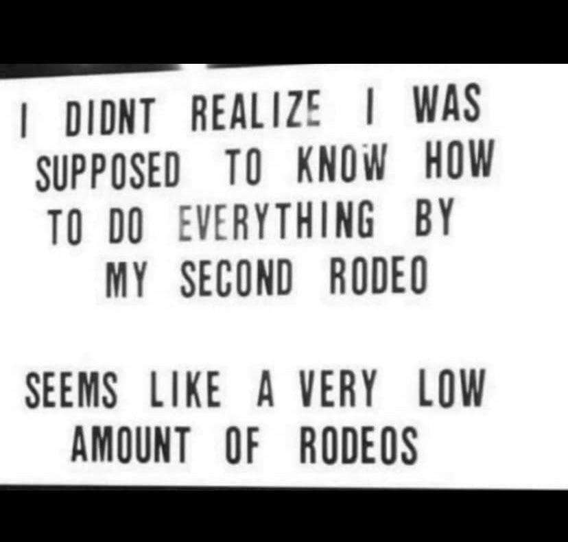 women feminine-memes women text: I DIDNT REALIZE I WAS SUPPOSED TO KNOW HOW TO DO EVERYTHING BY MY SECOND RODEO SEEMS LIKE A VERY LOW AMOUNT OF RODEOS 