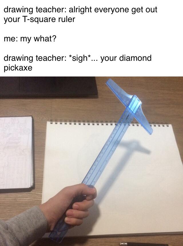 Dank Meme dank-memes cute text: drawing teacher: alright everyone get out your T-square ruler me: my what? drawing teacher: *sigh* ... your diamond pickaxe 
