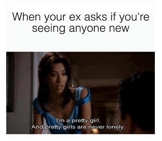 women feminine-memes women text: When your ex asks if you're seeing anyone new a pretty girl. And retty girls aro river lonely. 