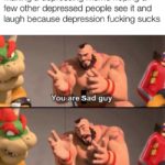 depression-memes depression text: Making a depressing meme hoping a few other depressed people see it and laugh because depression fucking sucks You are Sad guy But this does not mean you,are bad guy  depression