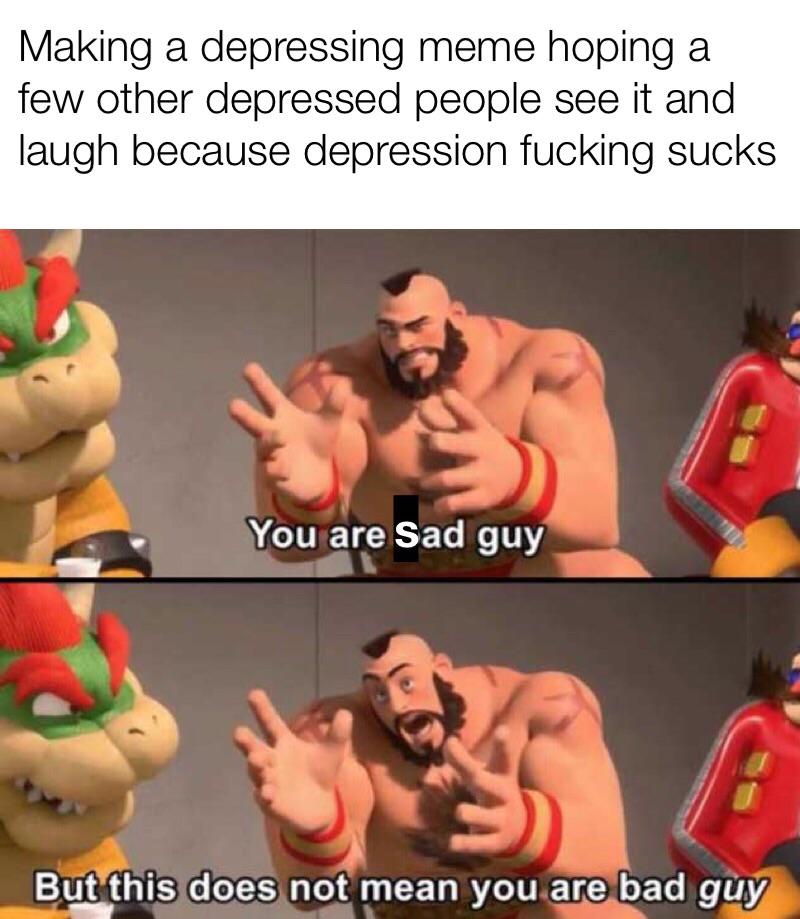 depression depression-memes depression text: Making a depressing meme hoping a few other depressed people see it and laugh because depression fucking sucks You are Sad guy But this does not mean you,are bad guy 